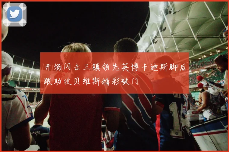 开场闪击三镇领先英博卡迪斯脚后跟助攻贝维斯精彩破门