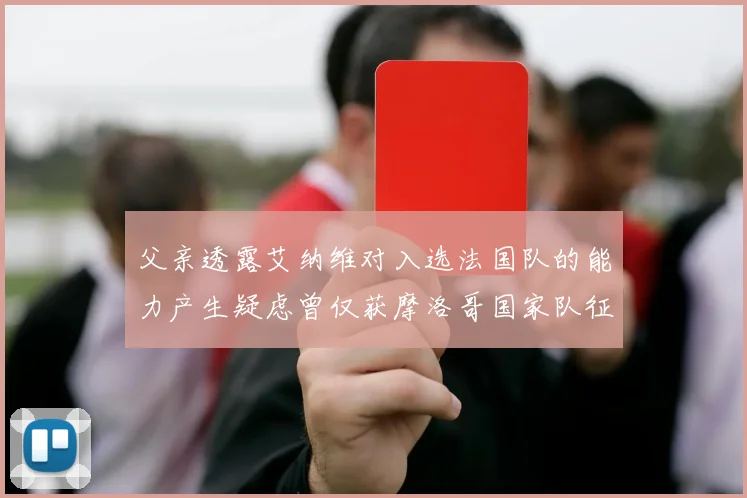父亲透露艾纳维对入选法国队的能力产生疑虑曾仅获摩洛哥国家队征召