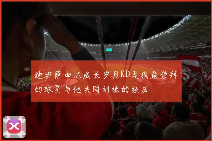 迪班萨回忆成长岁月KD是我最崇拜的球员与他共同训练的经历