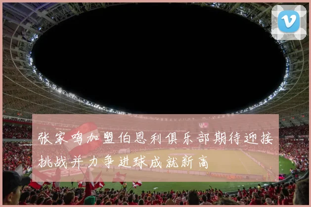 张家鸣加盟伯恩利俱乐部期待迎接挑战并力争进球成就新高