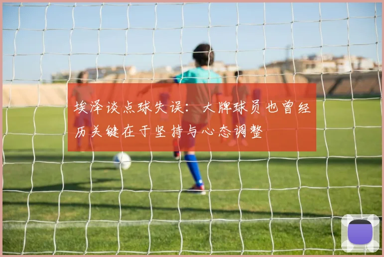 埃泽谈点球失误：大牌球员也曾经历关键在于坚持与心态调整
