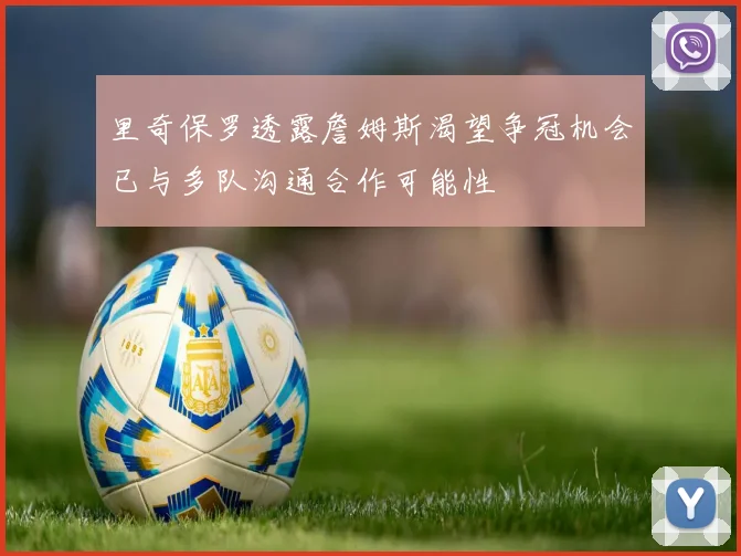 里奇保罗透露詹姆斯渴望争冠机会已与多队沟通合作可能性