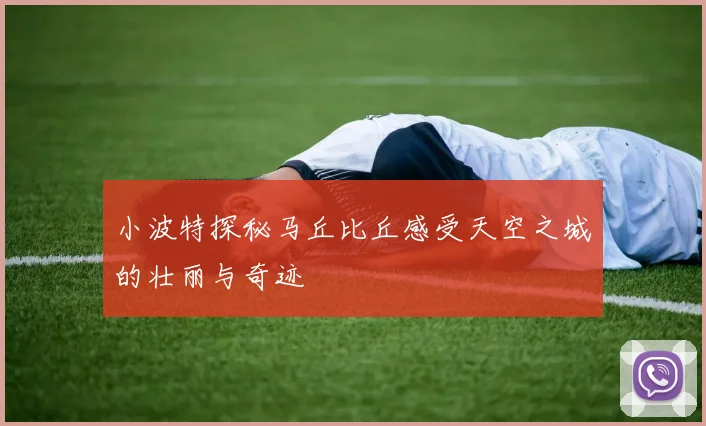 小波特探秘马丘比丘感受天空之城的壮丽与奇迹