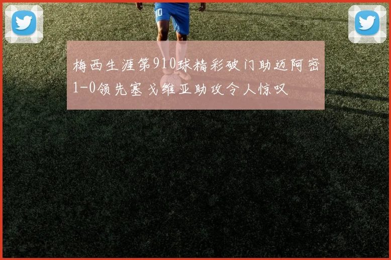 梅西生涯第910球精彩破门助迈阿密1-0领先塞戈维亚助攻令人惊叹
