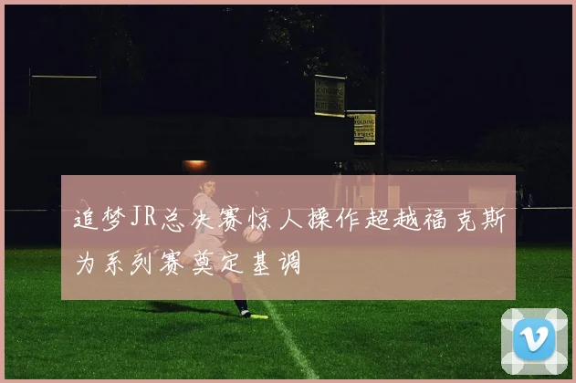 追梦JR总决赛惊人操作超越福克斯为系列赛奠定基调