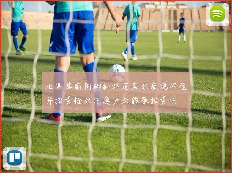 土耳其前国脚批评居莱尔表现不佳并指责恰尔汗奥卢未能承担责任
