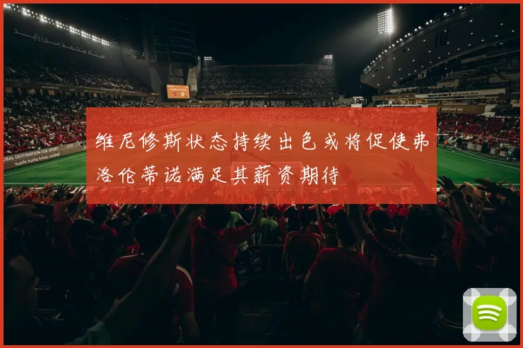 维尼修斯状态持续出色或将促使弗洛伦蒂诺满足其薪资期待