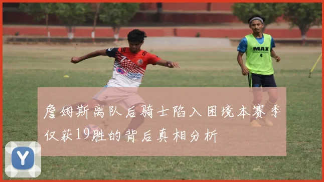 詹姆斯离队后骑士陷入困境本赛季仅获19胜的背后真相分析
