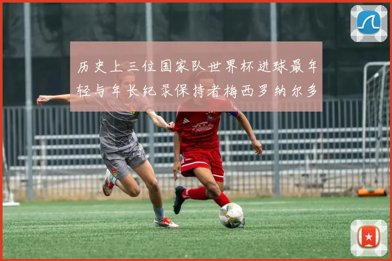 历史上三位国家队世界杯进球最年轻与年长纪录保持者梅西罗纳尔多劳德鲁普