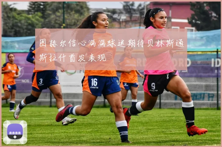 图赫尔信心满满球迷期待贝林斯通斯拉什首发表现