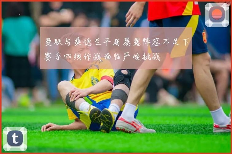 曼联与桑德兰平局暴露阵容不足下赛季四线作战面临严峻挑战