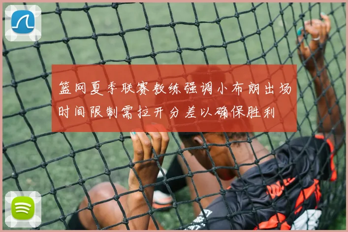 篮网夏季联赛教练强调小布朗出场时间限制需拉开分差以确保胜利