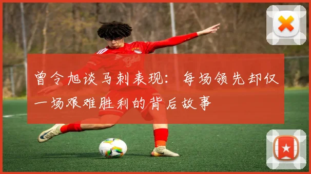 曾令旭谈马刺表现：每场领先却仅一场艰难胜利的背后故事