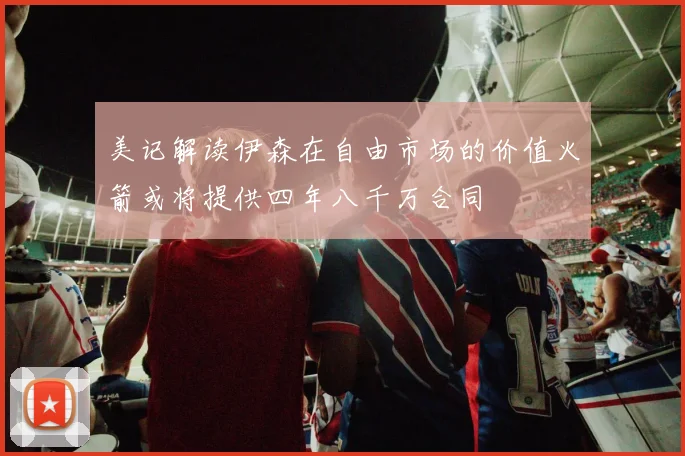 美记解读伊森在自由市场的价值火箭或将提供四年八千万合同