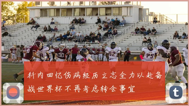 科内回忆伤病经历立志全力以赴备战世界杯不再考虑转会事宜